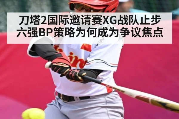 刀塔2国际邀请赛XG战队止步六强BP策略为何成为争议焦点