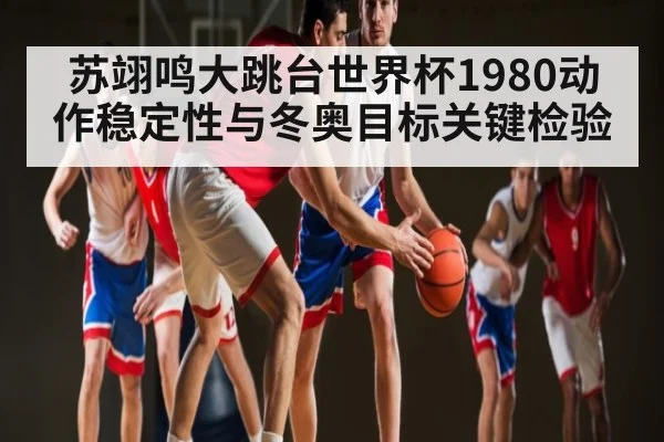 苏翊鸣大跳台世界杯1980动作稳定性与冬奥目标关键检验