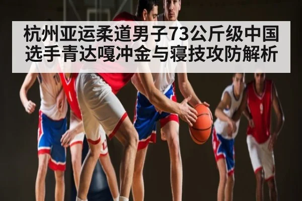 杭州亚运柔道男子73公斤级中国选手青达嘎冲金与寝技攻防解析