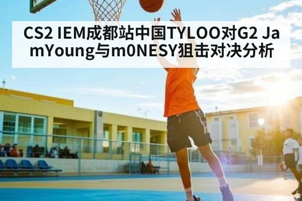 CS2 IEM成都站中国TYLOO对G2 JamYoung与m0NESY狙击对决分析